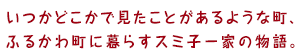 いつかどこかでみたことがあるような町、ふるかわ町に暮らすスミ子一家の物語。